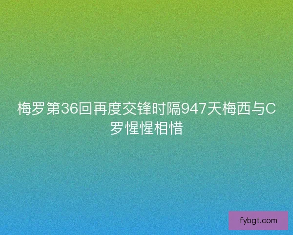 梅罗第36回再度交锋时隔947天梅西与C罗惺惺相惜
