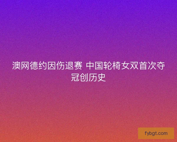 澳网德约因伤退赛 中国轮椅女双首次夺冠创历史