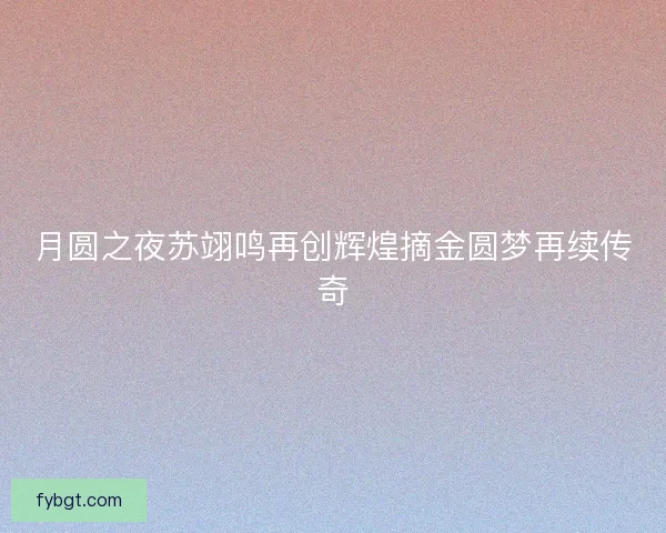 月圆之夜苏翊鸣再创辉煌摘金圆梦再续传奇