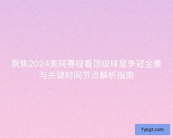 聚焦2024美网赛程看顶级球星争冠全景与关键时间节点解析指南
