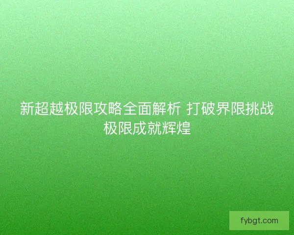 新超越极限攻略全面解析 打破界限挑战极限成就辉煌