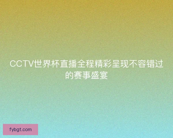CCTV世界杯直播全程精彩呈现不容错过的赛事盛宴