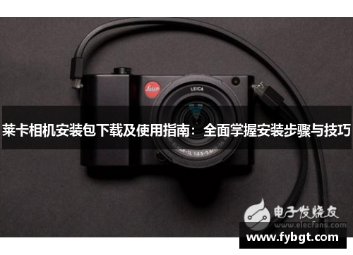 莱卡相机安装包下载及使用指南：全面掌握安装步骤与技巧